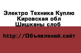 Электро-Техника Куплю. Кировская обл.,Шишканы слоб.